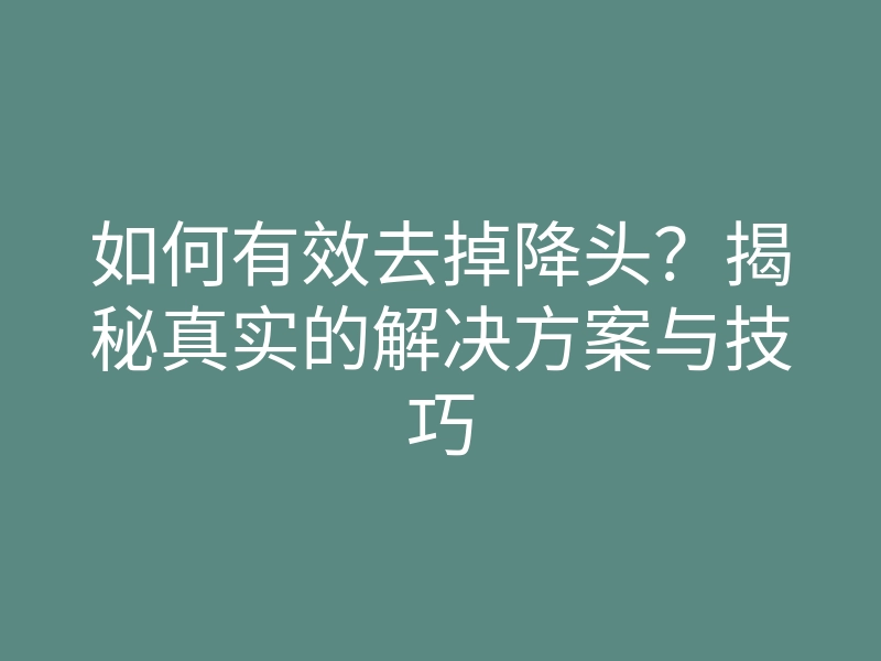 如何有效去掉降头？揭秘真实的解决方案与技巧