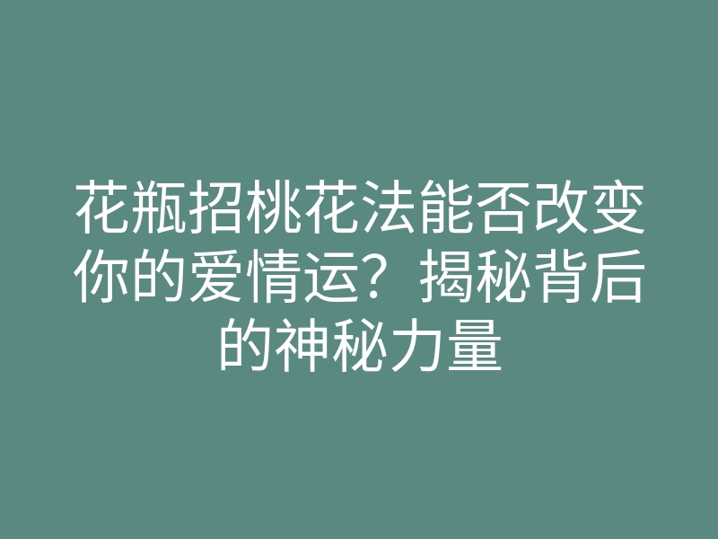 花瓶招桃花法能否改变你的爱情运?揭秘背后的神秘力量