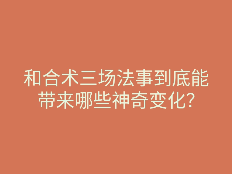 和合术三场法事到底能带来哪些神奇变化?