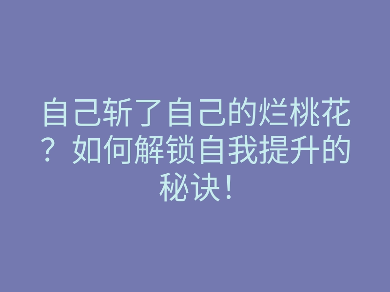自己斩了自己的烂桃花?如何解锁自我提升的秘诀!