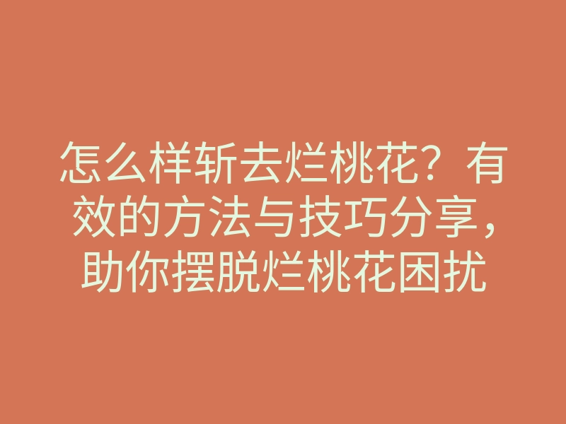 怎么样斩去烂桃花?有效的方法与技巧分享,助你摆脱烂桃花困扰