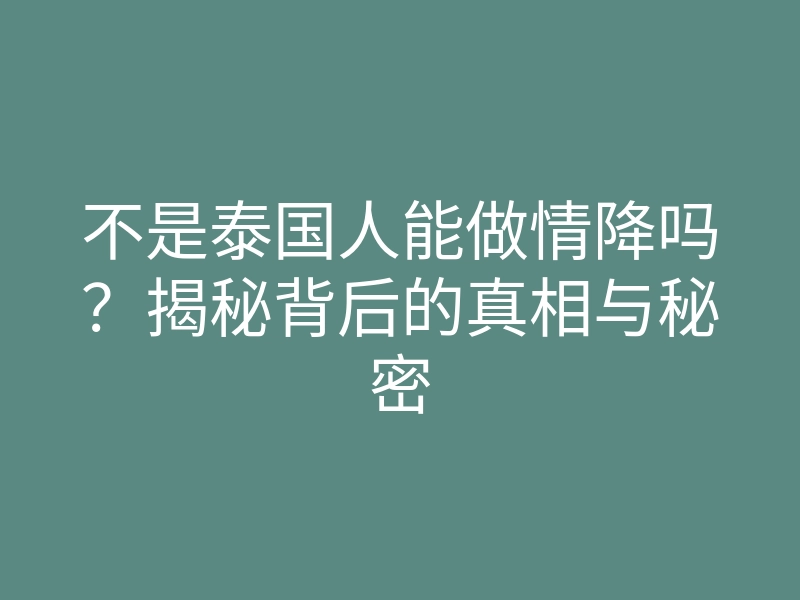 不是泰国人能做情降吗?揭秘背后的真相与秘密