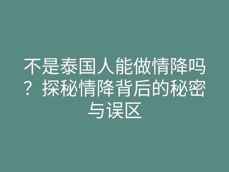 不是泰国人能做情降吗?探秘情降背后的秘密与误区
