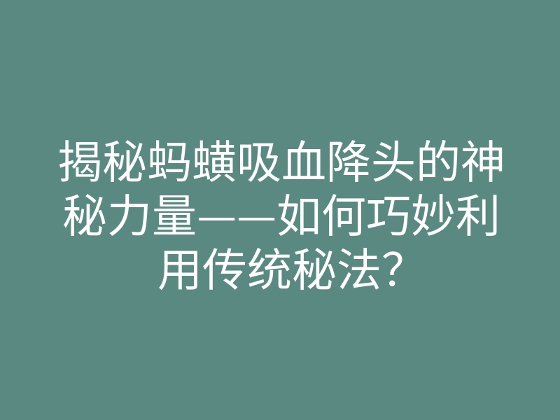 揭秘蚂蟥吸血降头的神秘力量——如何巧妙利用传统秘法?