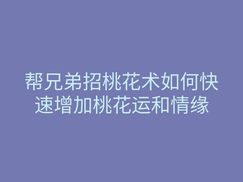 帮兄弟招桃花术如何快速增加桃花运和情缘