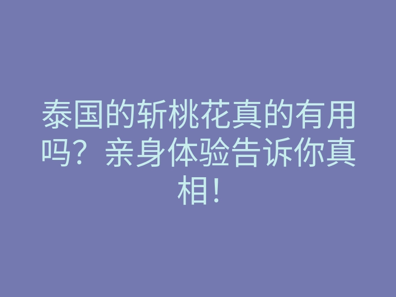 泰国的斩桃花真的有用吗?亲身体验告诉你真相!