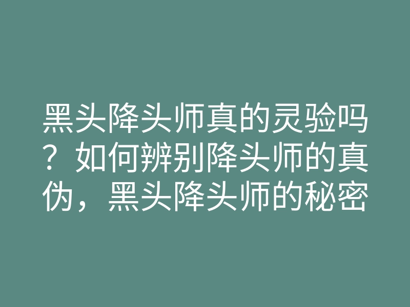 黑头降头师真的灵验吗?如何辨别降头师的真伪,黑头降头师的秘密大揭秘