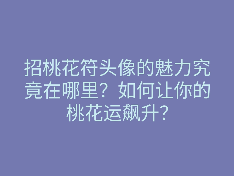 招桃花符头像的魅力究竟在哪里?如何让你的桃花运飙升?