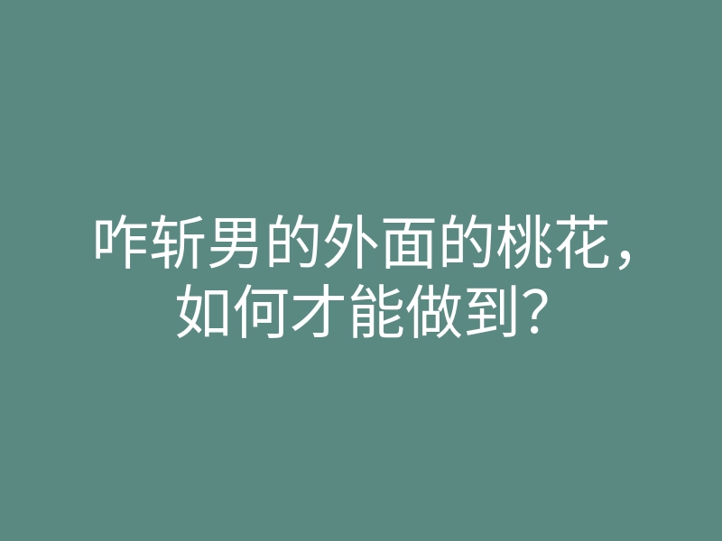 咋斩男的外面的桃花,如何才能做到?