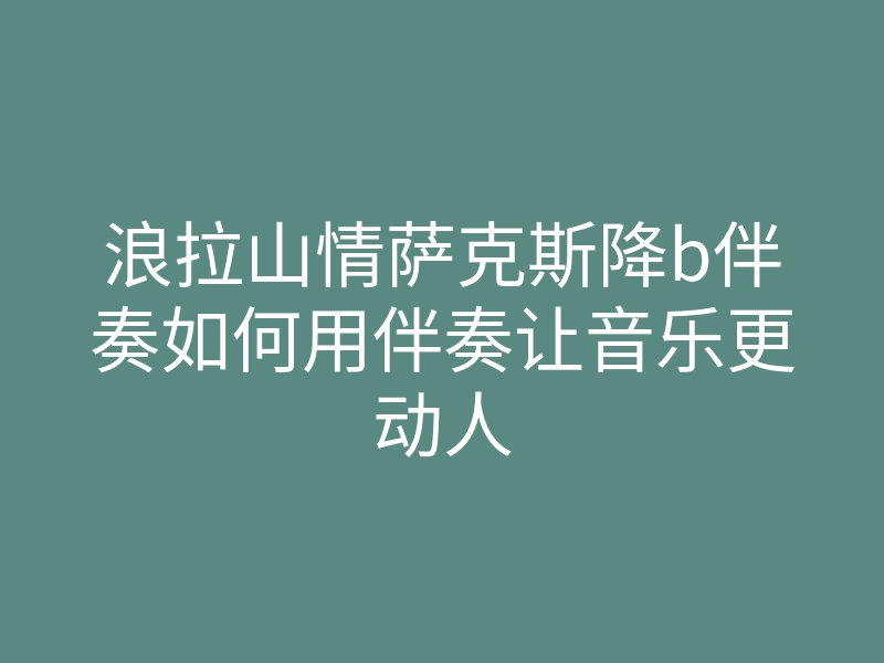 浪拉山情萨克斯降b伴奏如何用伴奏让音乐更动人