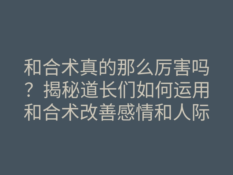 和合术真的那么厉害吗？揭秘道长们如何运用和合术改善感情和人际关系