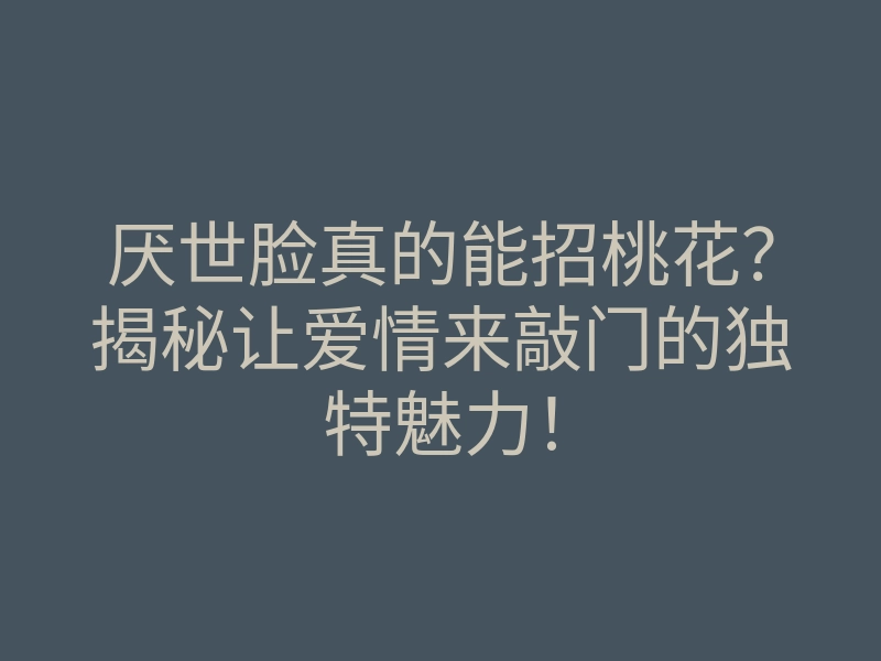 厌世脸真的能招桃花?揭秘让爱情来敲门的独特魅力!