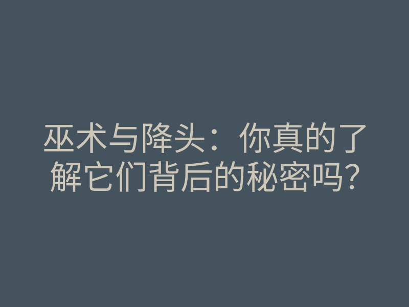 巫术与降头:你真的了解它们背后的秘密吗?