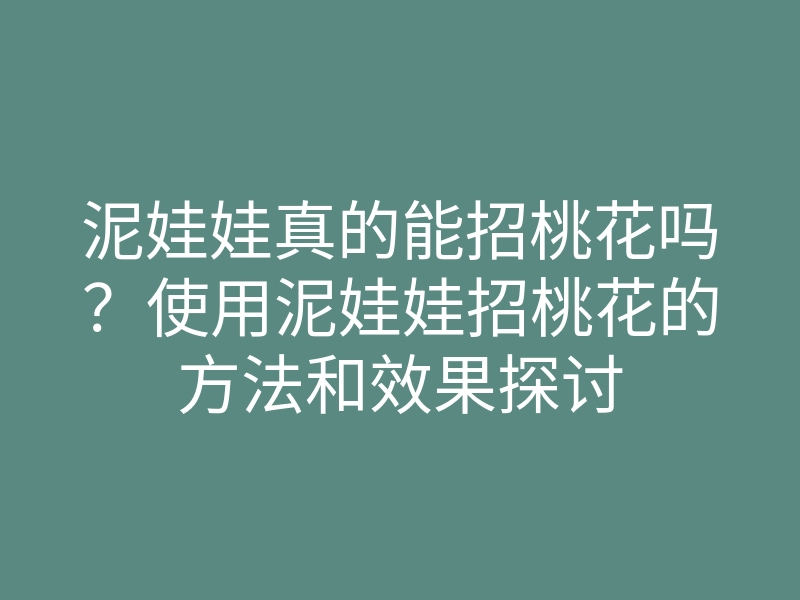 泥娃娃真的能招桃花吗？使用泥娃娃招桃花的方法和效果探讨