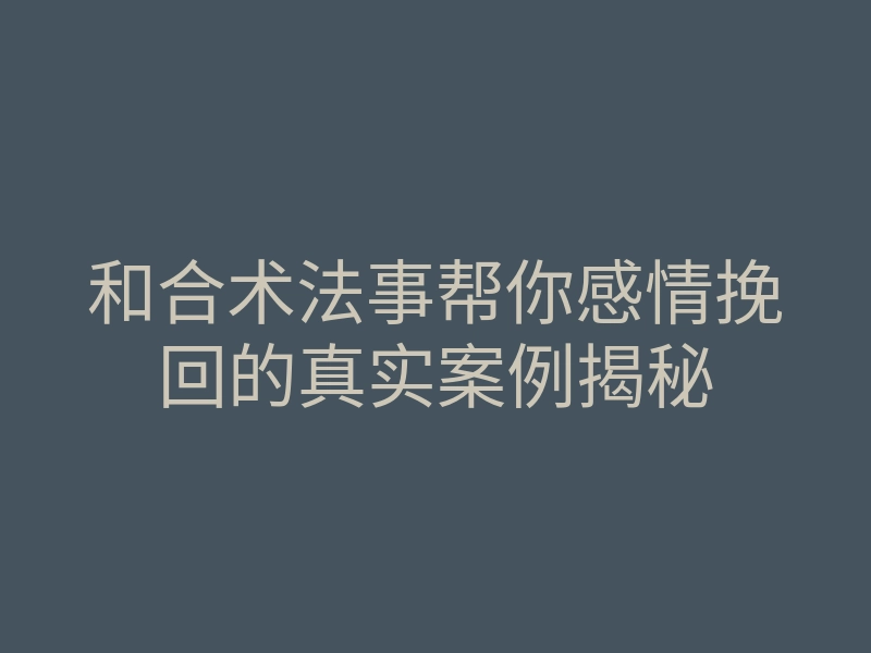 和合术法事帮你感情挽回的真实案例揭秘
