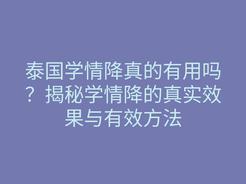 泰国学情降真的有用吗?揭秘学情降的真实效果与有效方法