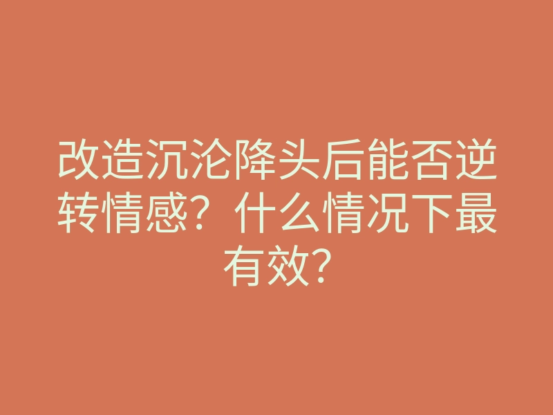 改造沉沦降头后能否逆转情感?什么情况下最有效?