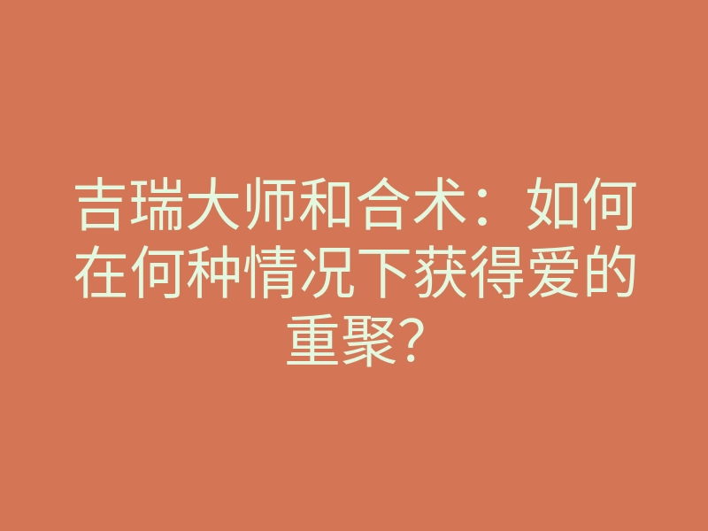 吉瑞大师和合术:如何在何种情况下获得爱的重聚?
