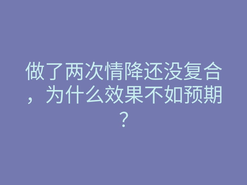 做了两次情降还没复合,为什么效果不如预期?