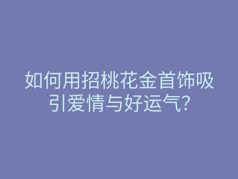 如何用招桃花金首饰吸引爱情与好运气?