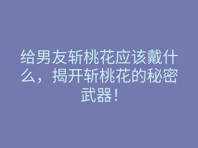 给男友斩桃花应该戴什么，揭开斩桃花的秘密武器！