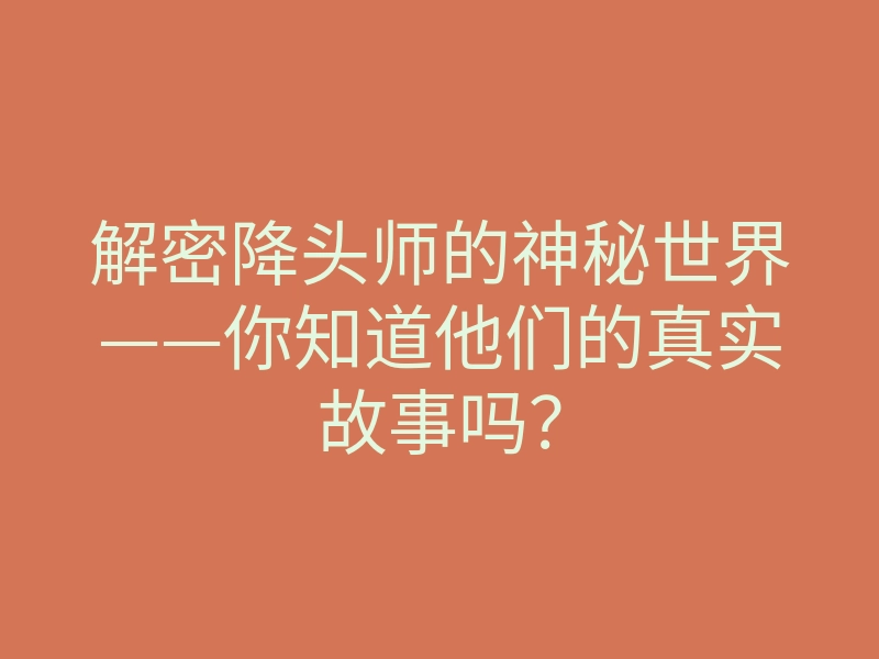 解密降头师的神秘世界——你知道他们的真实故事吗?