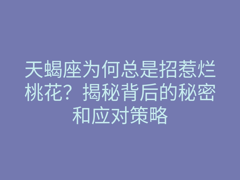 天蝎座为何总是招惹烂桃花?揭秘背后的秘密和应对策略
