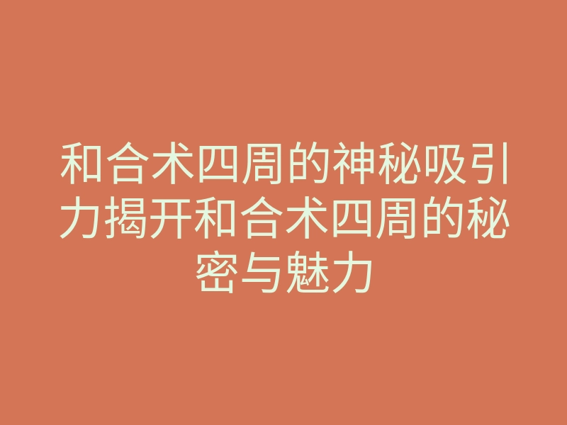和合术四周的神秘吸引力揭开和合术四周的秘密与魅力