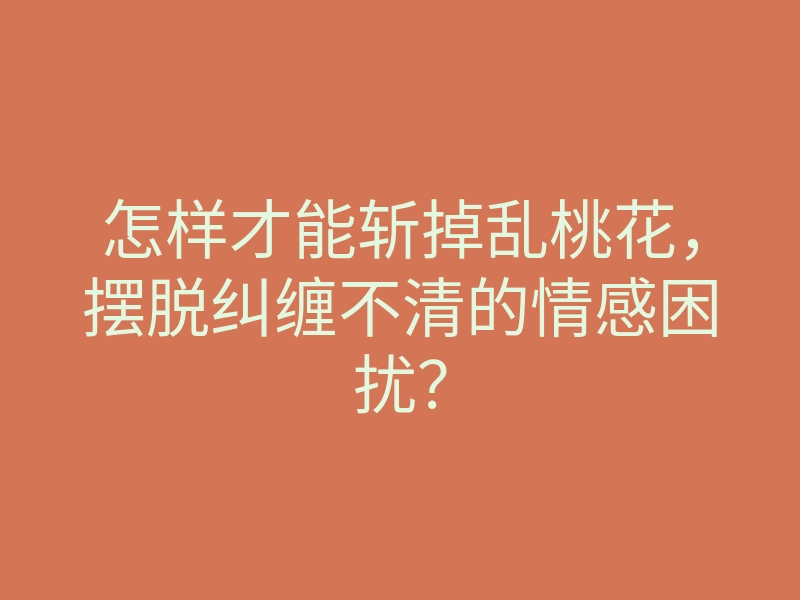 怎样才能斩掉乱桃花,摆脱纠缠不清的情感困扰?