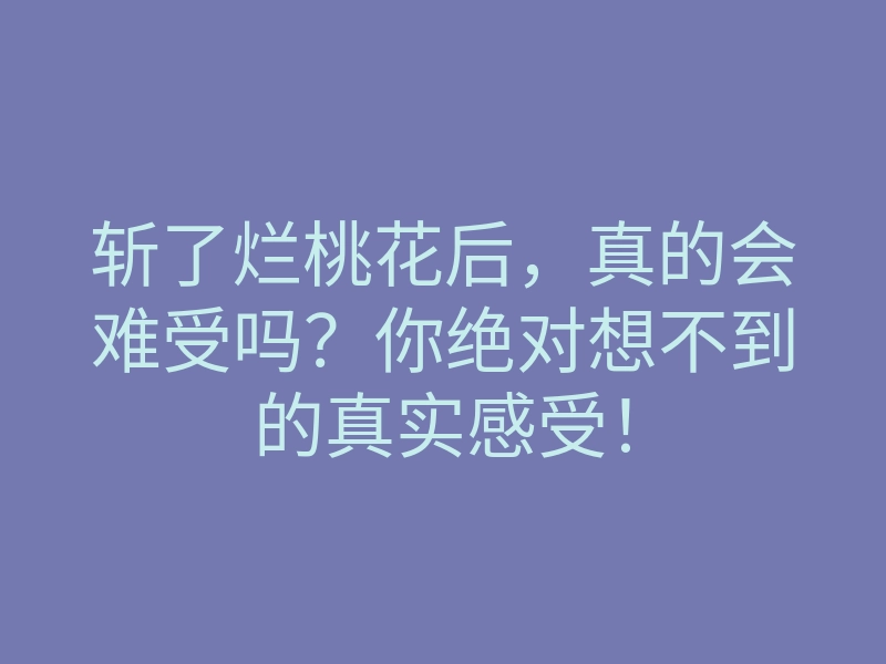 斩了烂桃花后,真的会难受吗?你绝对想不到的真实感受!
