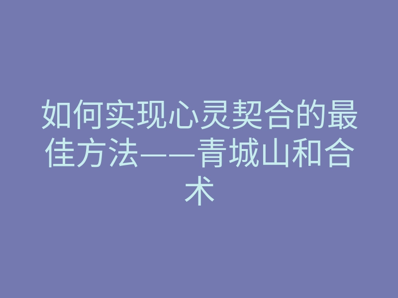 如何实现心灵契合的最佳方法——青城山和合术