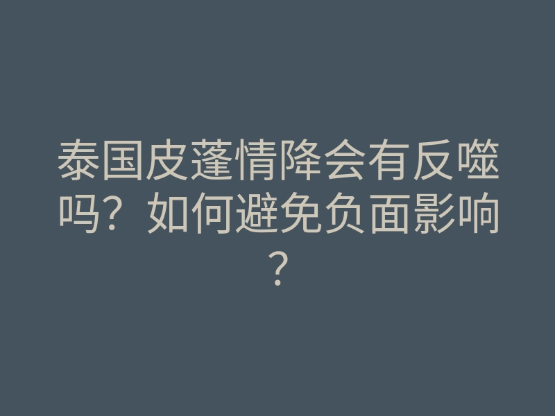 泰国皮蓬情降会有反噬吗?如何避免负面影响?