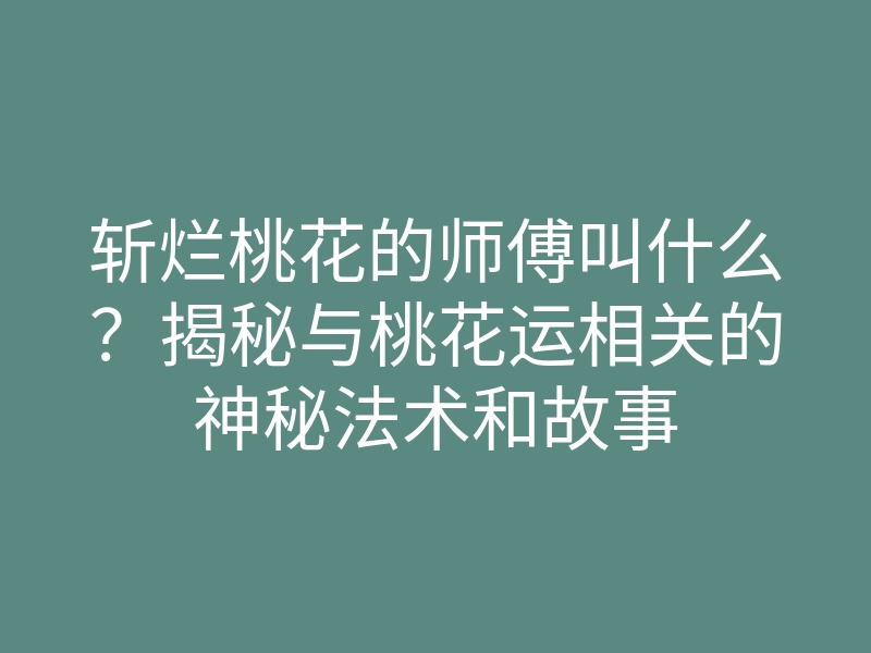 斩烂桃花的师傅叫什么?揭秘与桃花运相关的神秘法术和故事