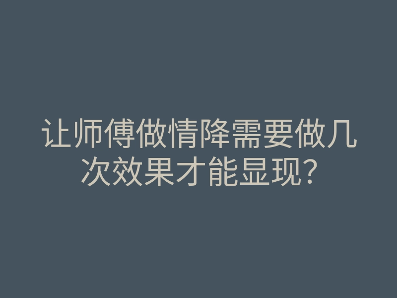 让师傅做情降需要做几次效果才能显现?