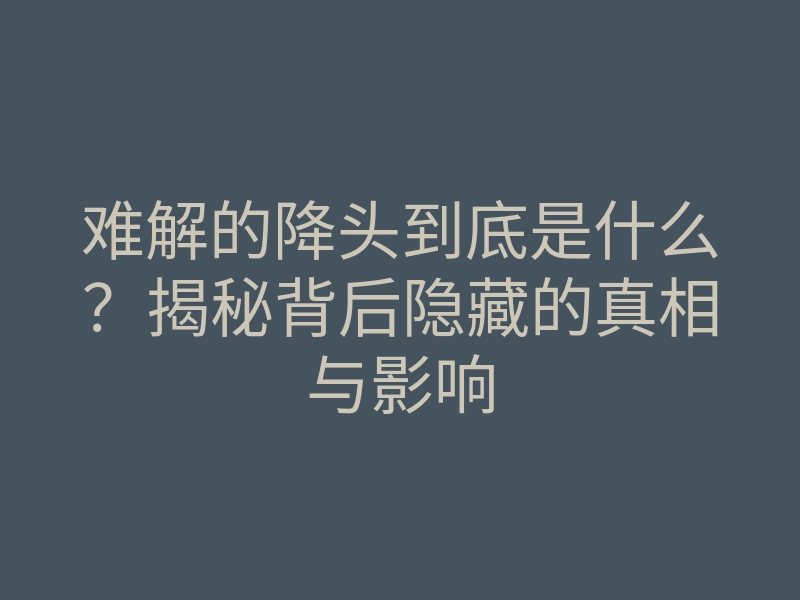 难解的降头到底是什么?揭秘背后隐藏的真相与影响