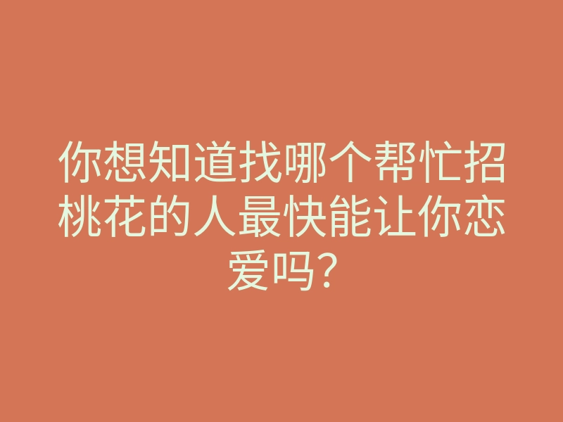 你想知道找哪个帮忙招桃花的人最快能让你恋爱吗?