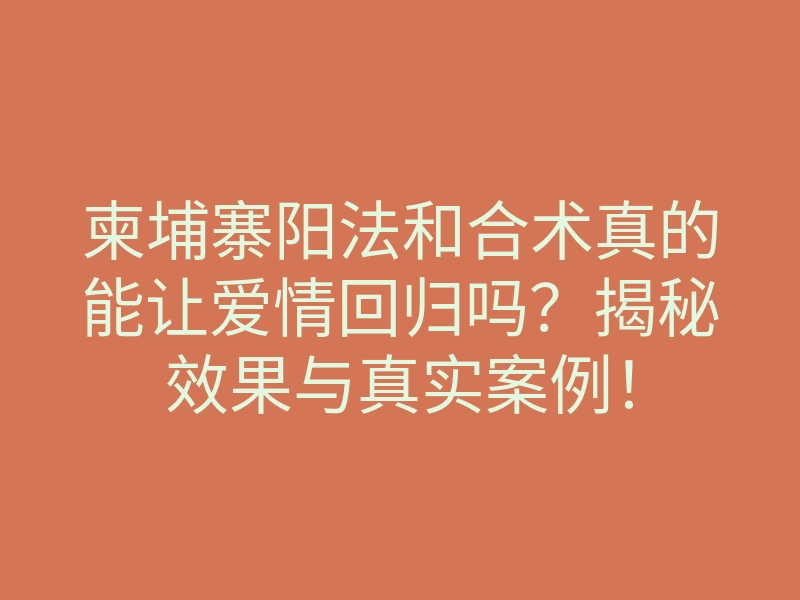 柬埔寨阳法和合术真的能让爱情回归吗?揭秘效果与真实案例!