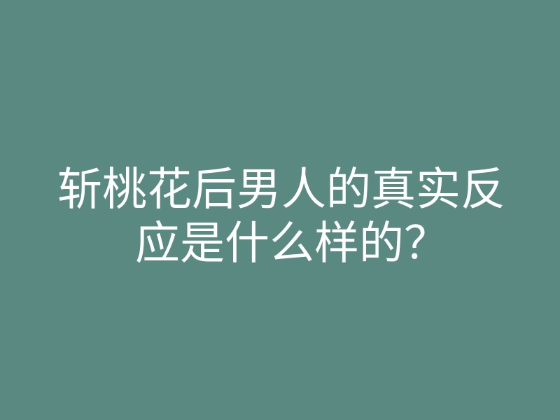 斩桃花后男人的真实反应是什么样的？