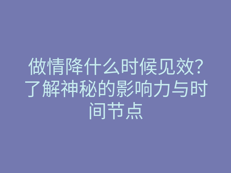 做情降什么时候见效?了解神秘的影响力与时间节点