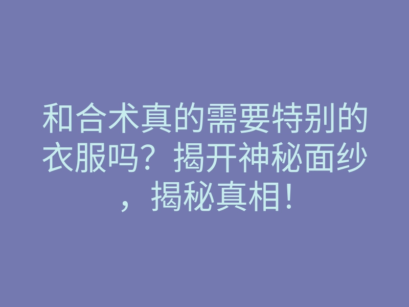 和合术真的需要特别的衣服吗?揭开神秘面纱,揭秘真相!