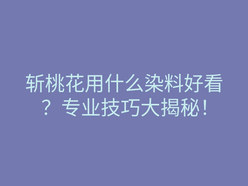 斩桃花用什么染料好看?专业技巧大揭秘!