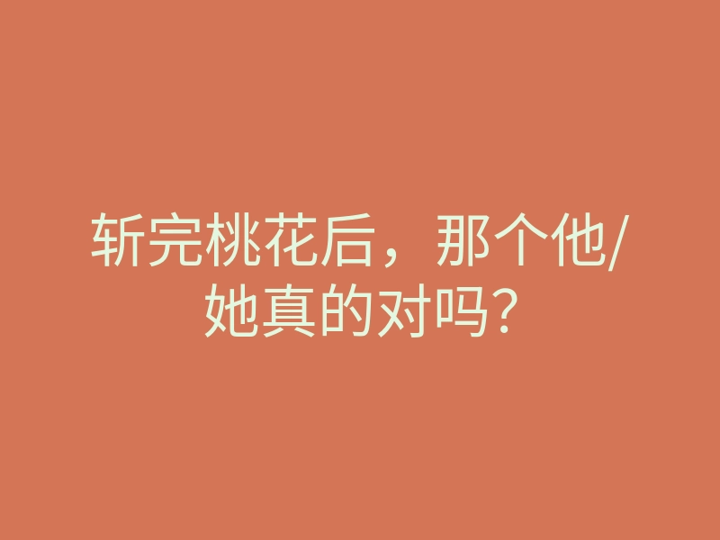 斩完桃花后,那个他/她真的对吗?