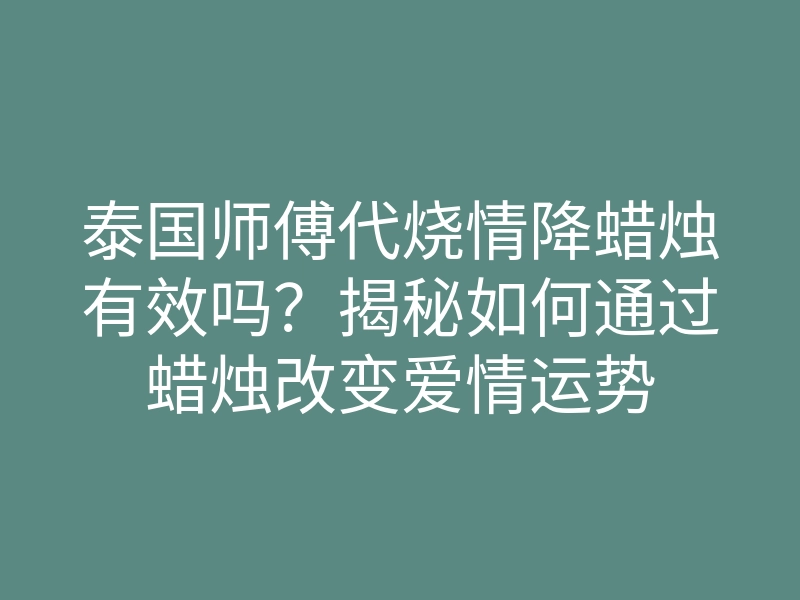 泰国师傅代烧情降蜡烛有效吗?揭秘如何通过蜡烛改变爱情运势