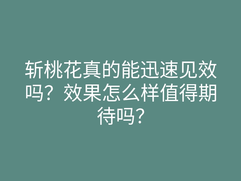 斩桃花真的能迅速见效吗?效果怎么样值得期待吗?