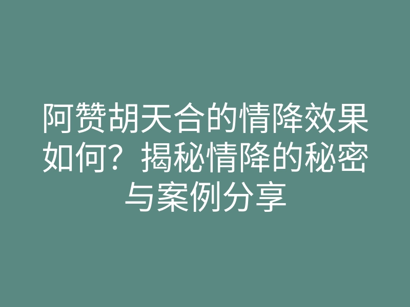 阿赞胡天合的情降效果如何?揭秘情降的秘密与案例分享