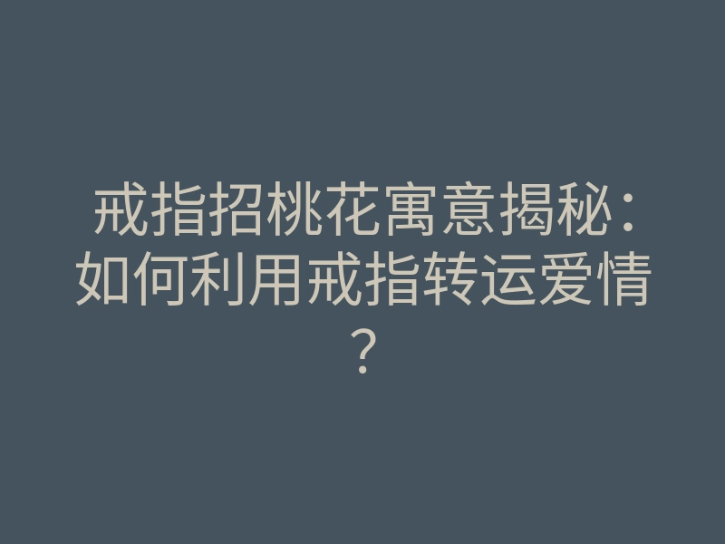 戒指招桃花寓意揭秘:如何利用戒指转运爱情?