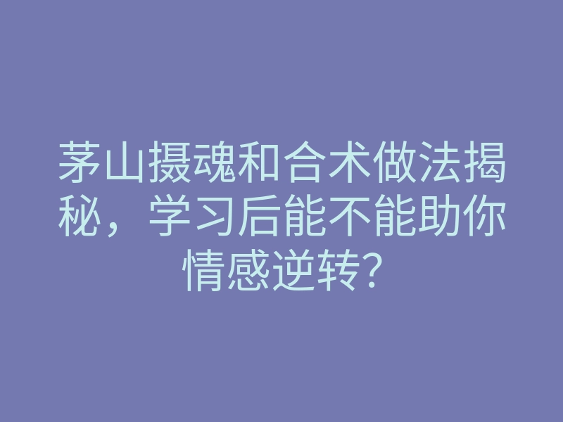茅山摄魂和合术做法揭秘,学习后能不能助你情感逆转?
