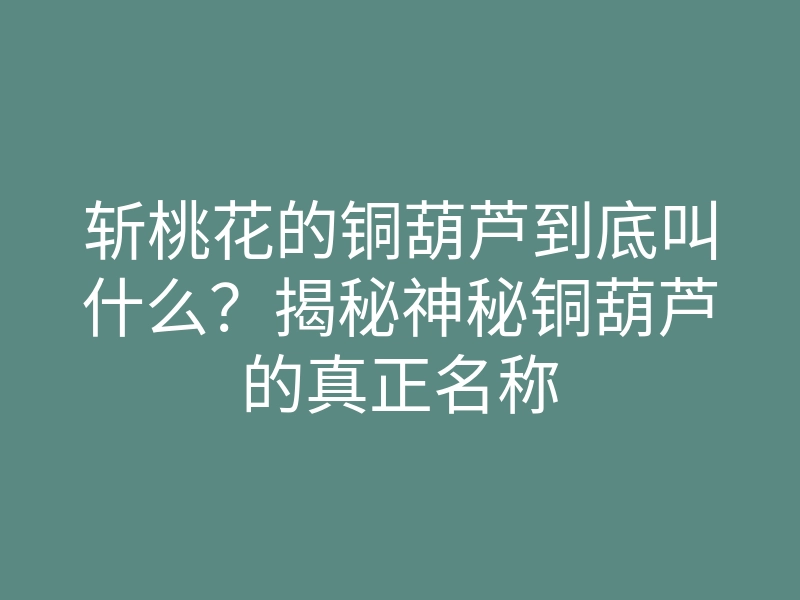 斩桃花的铜葫芦到底叫什么?揭秘神秘铜葫芦的真正名称
