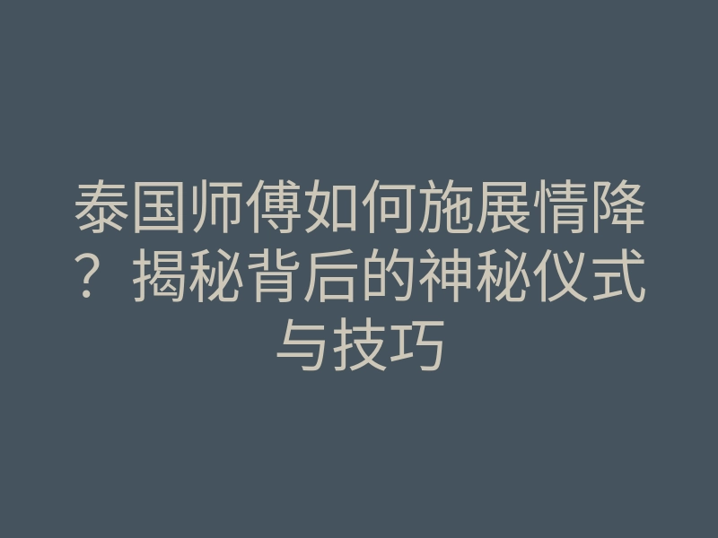 泰国师傅如何施展情降?揭秘背后的神秘仪式与技巧