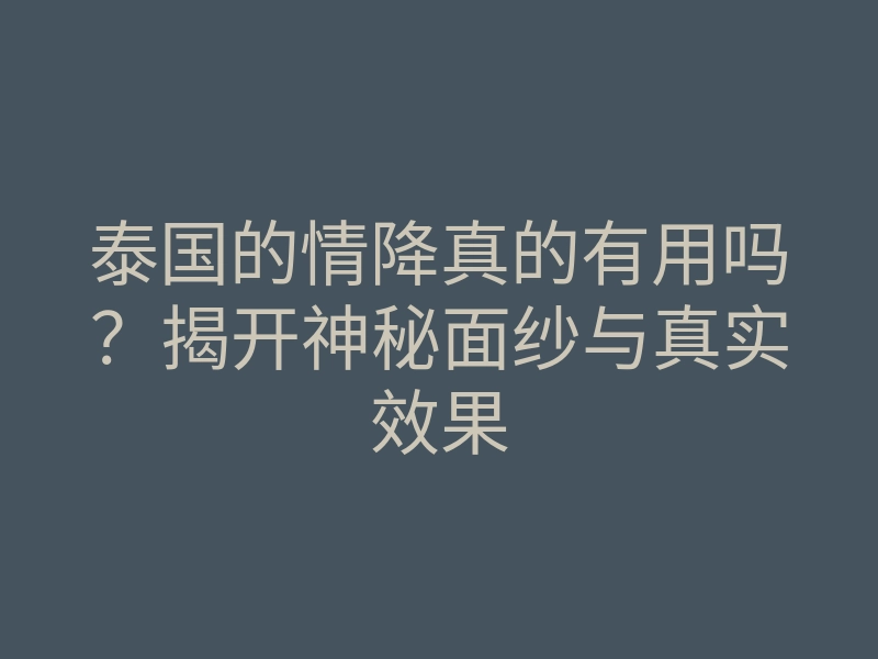 泰国的情降真的有用吗?揭开神秘面纱与真实效果